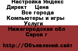 Настройка Яндекс Директ. › Цена ­ 5 000 - Все города Компьютеры и игры » Услуги   . Нижегородская обл.,Саров г.